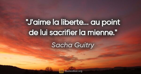 Sacha Guitry citation: "J'aime la liberte... au point de lui sacrifier la mienne."
