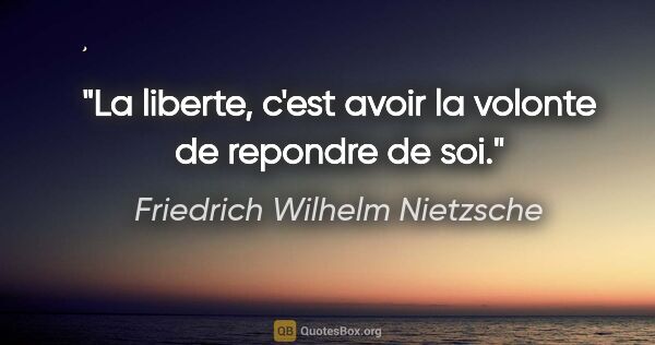 Friedrich Wilhelm Nietzsche citation: "La liberte, c'est avoir la volonte de repondre de soi."