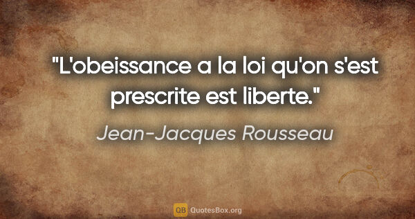 Jean-Jacques Rousseau citation: "L'obeissance a la loi qu'on s'est prescrite est liberte."