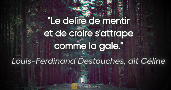 Louis-Ferdinand Destouches, dit Céline citation: "Le delire de mentir et de croire s'attrape comme la gale."