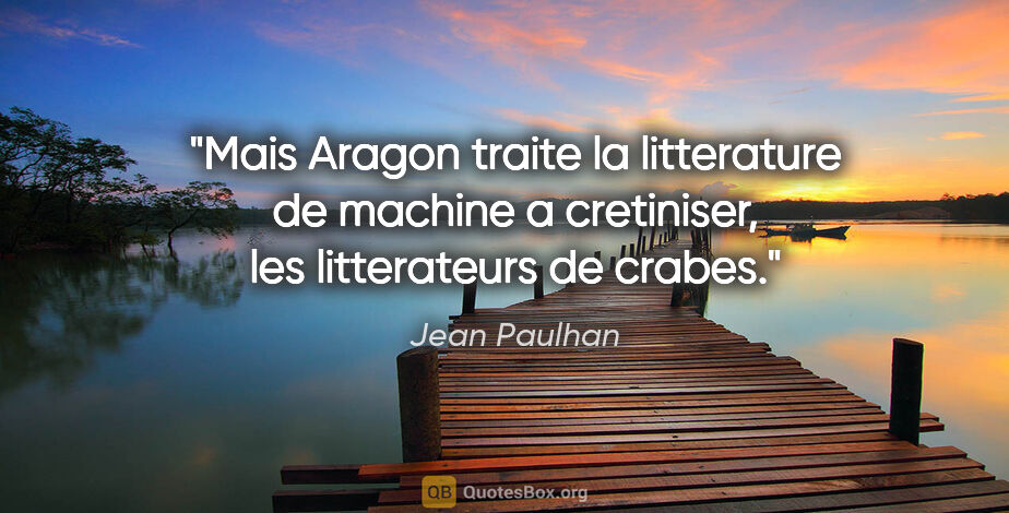Jean Paulhan citation: "Mais Aragon traite la litterature de machine a cretiniser, les..."