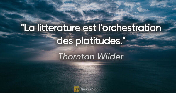 Thornton Wilder citation: "La litterature est l'orchestration des platitudes."