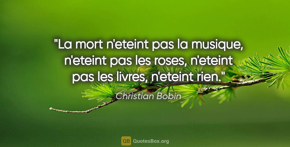 Christian Bobin citation: "La mort n'eteint pas la musique, n'eteint pas les roses,..."