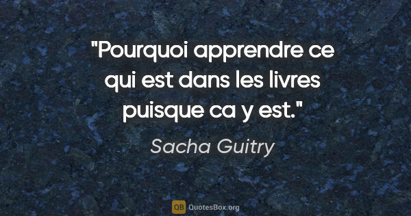 Sacha Guitry citation: "Pourquoi apprendre ce qui est dans les livres puisque ca y est."