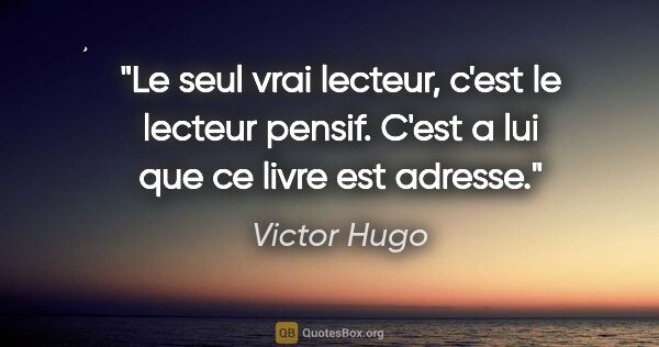 Victor Hugo citation: "Le seul vrai lecteur, c'est le lecteur pensif. C'est a lui que..."
