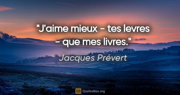 Jacques Prévert citation: "J'aime mieux - tes levres - que mes livres."
