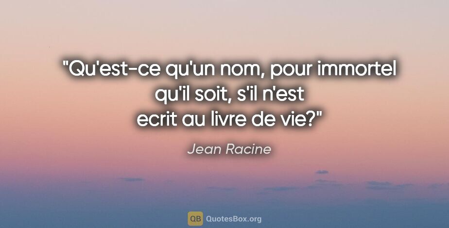 Jean Racine citation: "Qu'est-ce qu'un nom, pour immortel qu'il soit, s'il n'est..."