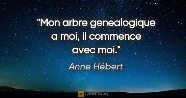 Anne Hébert citation: "Mon arbre genealogique a moi, il commence avec moi."