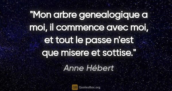 Anne Hébert citation: "Mon arbre genealogique a moi, il commence avec moi, et tout le..."