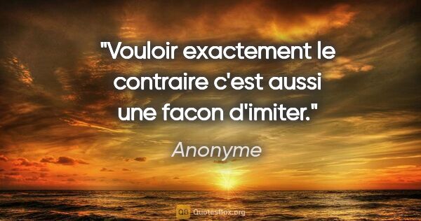 Anonyme citation: "Vouloir exactement le contraire c'est aussi une facon d'imiter."