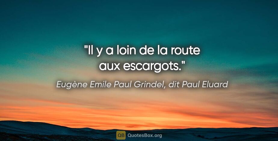 Eugène Emile Paul Grindel, dit Paul Eluard citation: "Il y a loin de la route aux escargots."