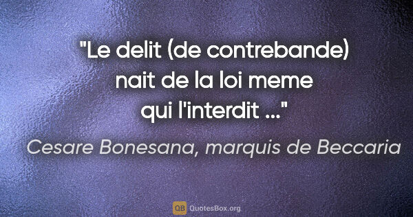 Cesare Bonesana, marquis de Beccaria citation: "Le delit (de contrebande) nait de la loi meme qui l'interdit ..."