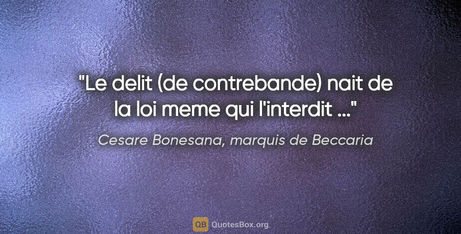 Cesare Bonesana, marquis de Beccaria citation: "Le delit (de contrebande) nait de la loi meme qui l'interdit ..."