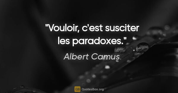 Albert Camus citation: "Vouloir, c'est susciter les paradoxes."