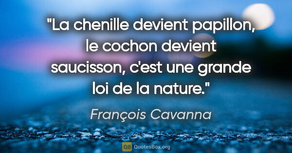 François Cavanna citation: "La chenille devient papillon, le cochon devient saucisson,..."