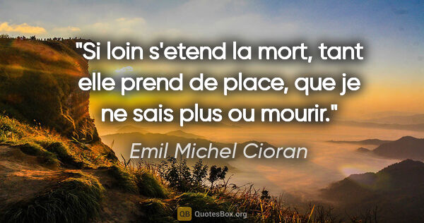Emil Michel Cioran citation: "Si loin s'etend la mort, tant elle prend de place, que je ne..."