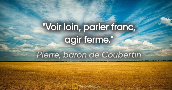 Pierre, baron de Coubertin citation: "Voir loin, parler franc, agir ferme."