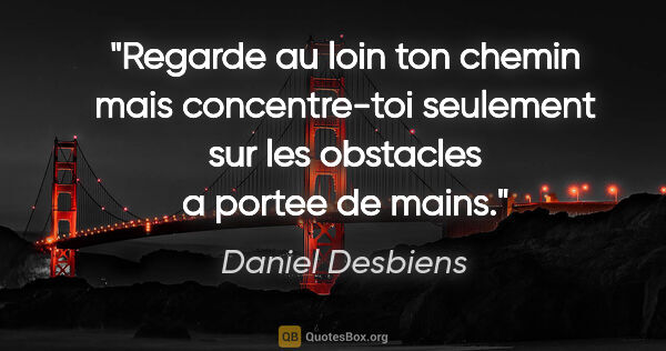 Daniel Desbiens citation: "Regarde au loin ton chemin mais concentre-toi seulement sur..."