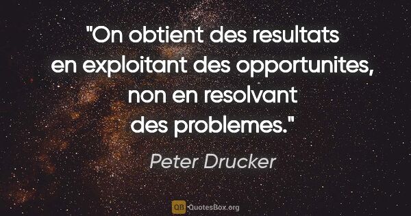 Peter Drucker citation: "On obtient des resultats en exploitant des opportunites, non..."