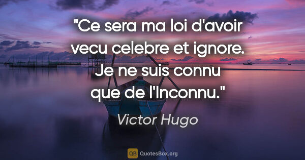 Victor Hugo citation: "Ce sera ma loi d'avoir vecu celebre et ignore. Je ne suis..."