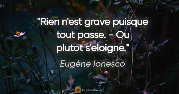 Eugène Ionesco citation: "Rien n'est grave puisque tout passe. - Ou plutot s'eloigne."