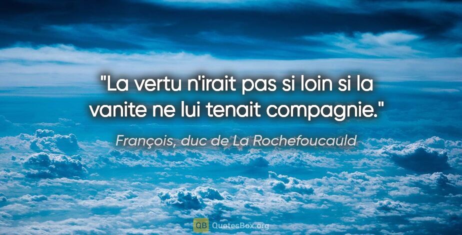 François, duc de La Rochefoucauld citation: "La vertu n'irait pas si loin si la vanite ne lui tenait..."