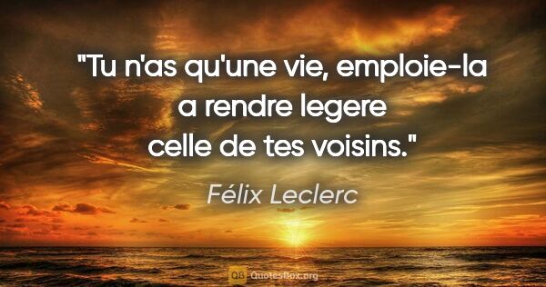 Félix Leclerc citation: "Tu n'as qu'une vie, emploie-la a rendre legere celle de tes..."