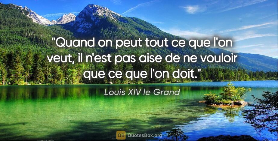 Louis XIV le Grand citation: "Quand on peut tout ce que l'on veut, il n'est pas aise de ne..."