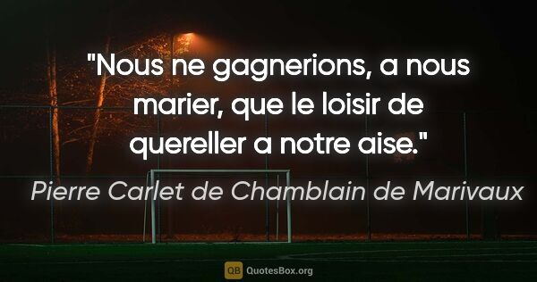 Pierre Carlet de Chamblain de Marivaux citation: "Nous ne gagnerions, a nous marier, que le loisir de quereller..."