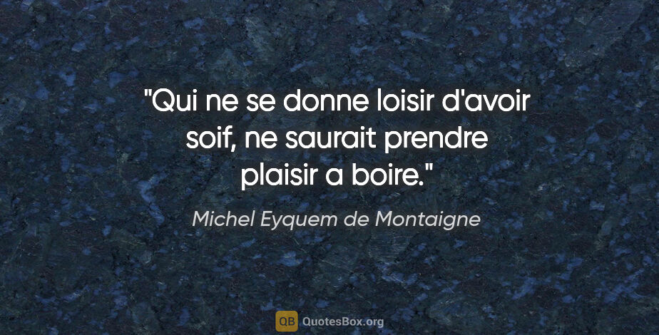 Michel Eyquem de Montaigne citation: "Qui ne se donne loisir d'avoir soif, ne saurait prendre..."