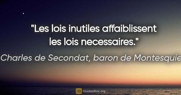 Charles de Secondat, baron de Montesquieu citation: "Les lois inutiles affaiblissent les lois necessaires."