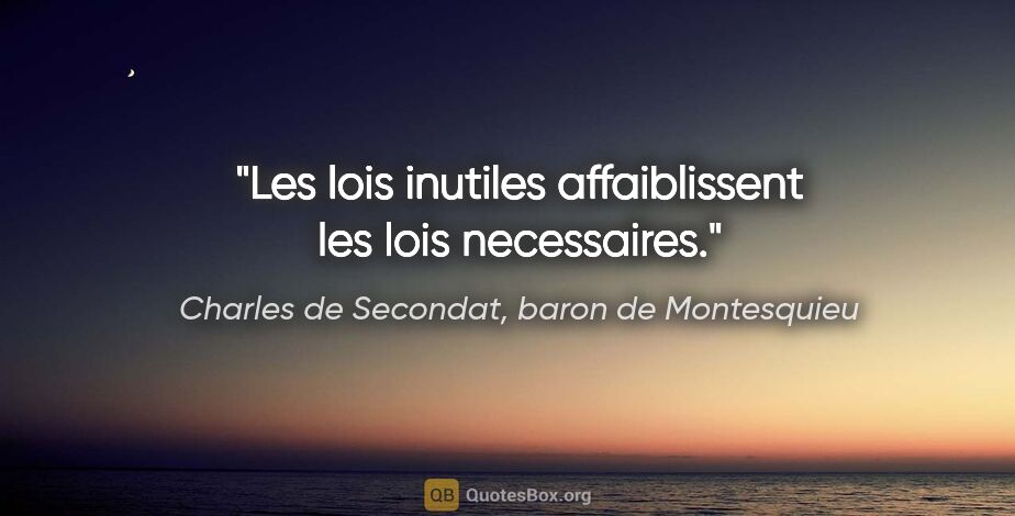 Charles de Secondat, baron de Montesquieu citation: "Les lois inutiles affaiblissent les lois necessaires."