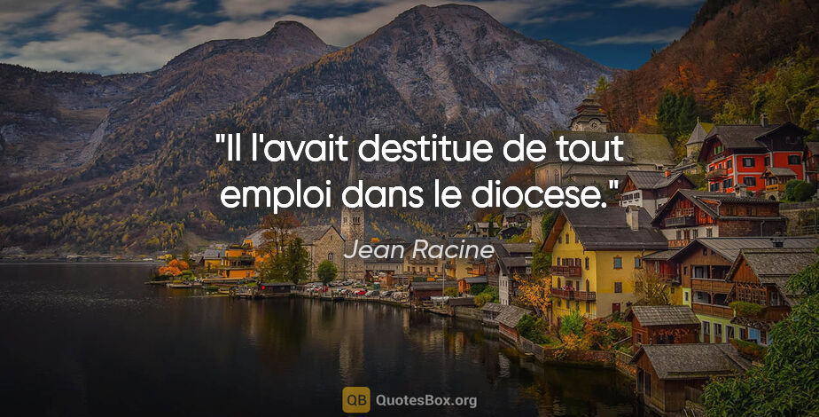 Jean Racine citation: "Il l'avait destitue de tout emploi dans le diocese."