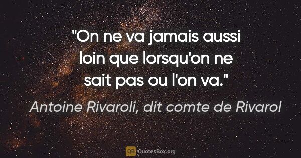 Antoine Rivaroli, dit comte de Rivarol citation: "On ne va jamais aussi loin que lorsqu'on ne sait pas ou l'on va."