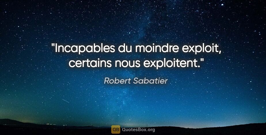 Robert Sabatier citation: "Incapables du moindre exploit, certains nous exploitent."