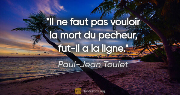 Paul-Jean Toulet citation: "Il ne faut pas vouloir la mort du pecheur, fut-il a la ligne."