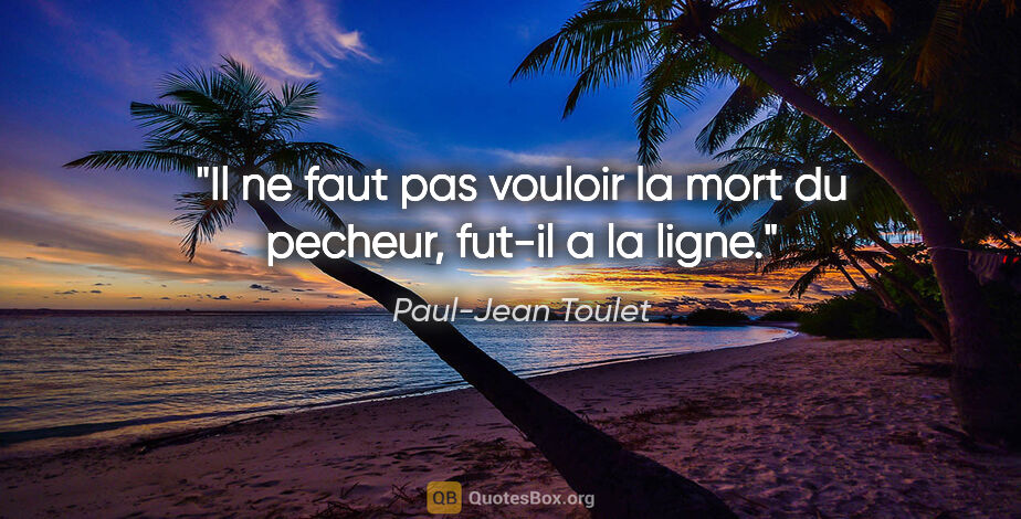 Paul-Jean Toulet citation: "Il ne faut pas vouloir la mort du pecheur, fut-il a la ligne."