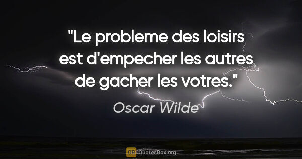Oscar Wilde citation: "Le probleme des loisirs est d'empecher les autres de gacher..."