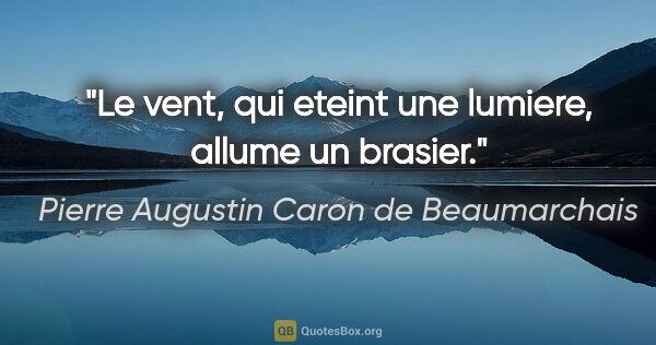 Pierre Augustin Caron de Beaumarchais citation: "Le vent, qui eteint une lumiere, allume un brasier."