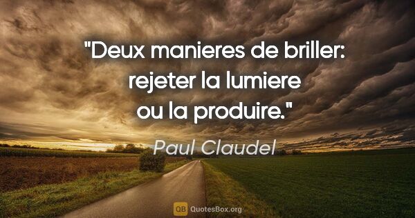 Paul Claudel citation: "Deux manieres de briller: rejeter la lumiere ou la produire."