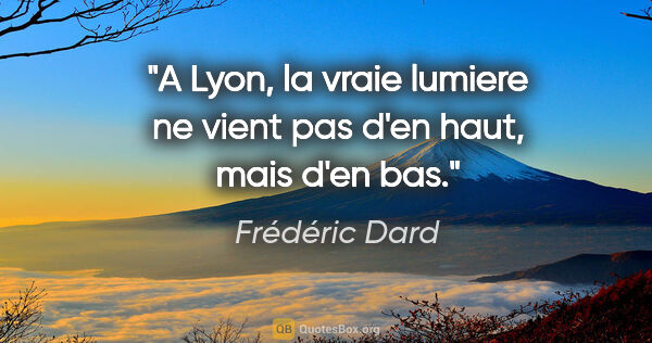 Frédéric Dard citation: "A Lyon, la vraie lumiere ne vient pas d'en haut, mais d'en bas."