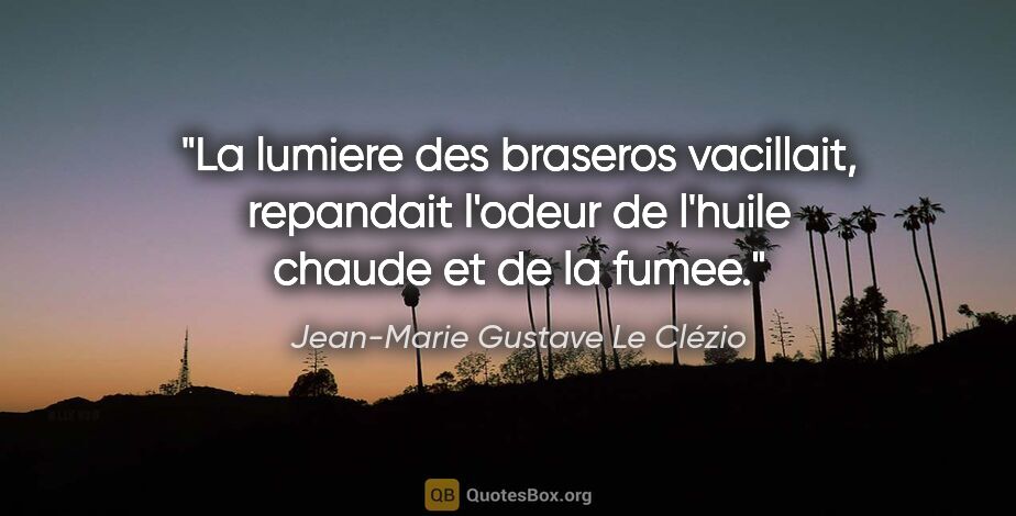 Jean-Marie Gustave Le Clézio citation: "La lumiere des braseros vacillait, repandait l'odeur de..."