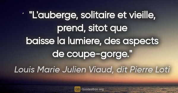 Louis Marie Julien Viaud, dit Pierre Loti citation: "L'auberge, solitaire et vieille, prend, sitot que baisse la..."