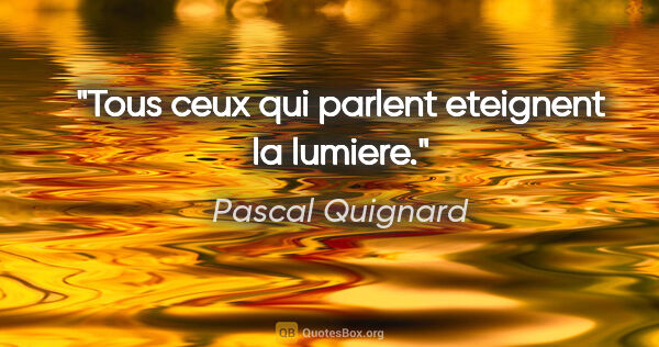 Pascal Quignard citation: "Tous ceux qui parlent eteignent la lumiere."