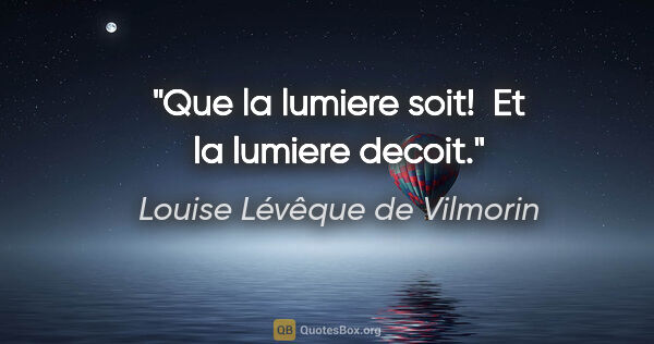 Louise Lévêque de Vilmorin citation: "Que la lumiere soit!  Et la lumiere decoit."