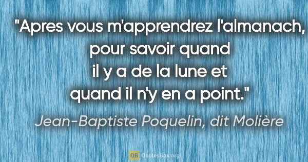 Jean-Baptiste Poquelin, dit Molière citation: "Apres vous m'apprendrez l'almanach, pour savoir quand il y a..."