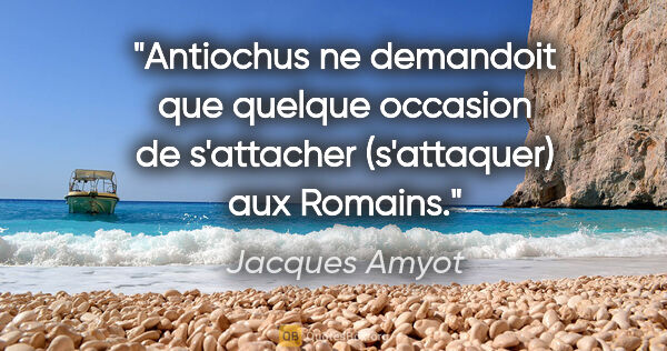 Jacques Amyot citation: "Antiochus ne demandoit que quelque occasion de s'attacher..."