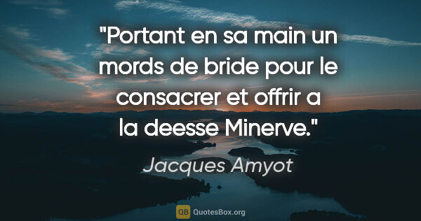 Jacques Amyot citation: "Portant en sa main un mords de bride pour le consacrer et..."
