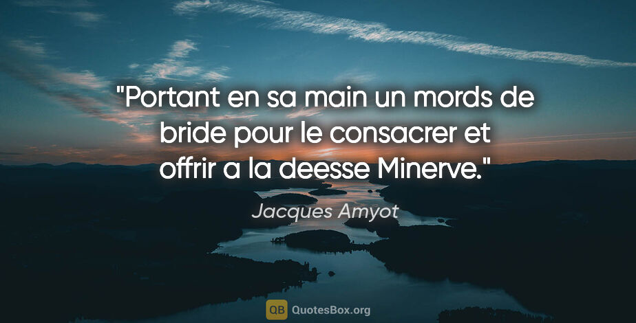 Jacques Amyot citation: "Portant en sa main un mords de bride pour le consacrer et..."