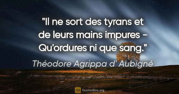 Théodore Agrippa d' Aubigné citation: "Il ne sort des tyrans et de leurs mains impures - Qu'ordures..."